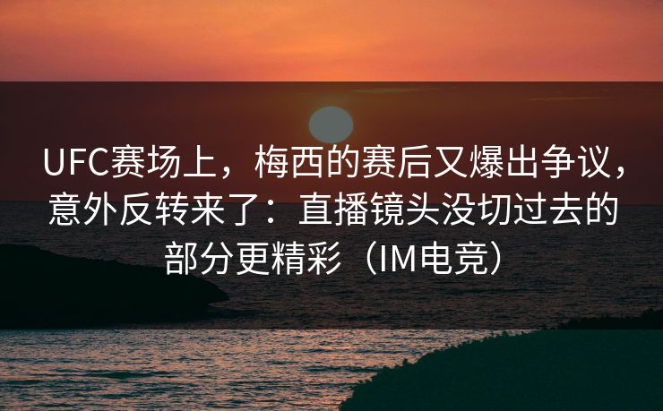 UFC赛场上，梅西的赛后又爆出争议，意外反转来了：直播镜头没切过去的部分更精彩（IM电竞）
