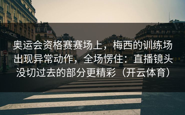 奥运会资格赛赛场上，梅西的训练场出现异常动作，全场愣住：直播镜头没切过去的部分更精彩（开云体育）