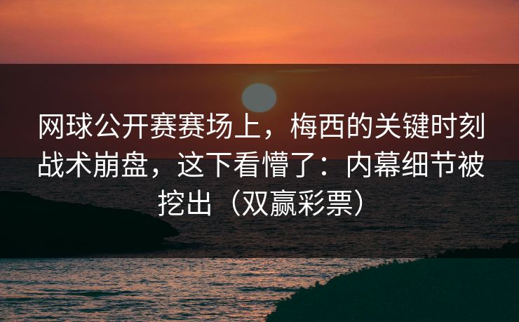 网球公开赛赛场上，梅西的关键时刻战术崩盘，这下看懵了：内幕细节被挖出（双赢彩票）