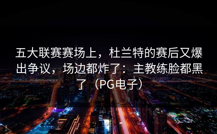 五大联赛赛场上，杜兰特的赛后又爆出争议，场边都炸了：主教练脸都黑了（PG电子）