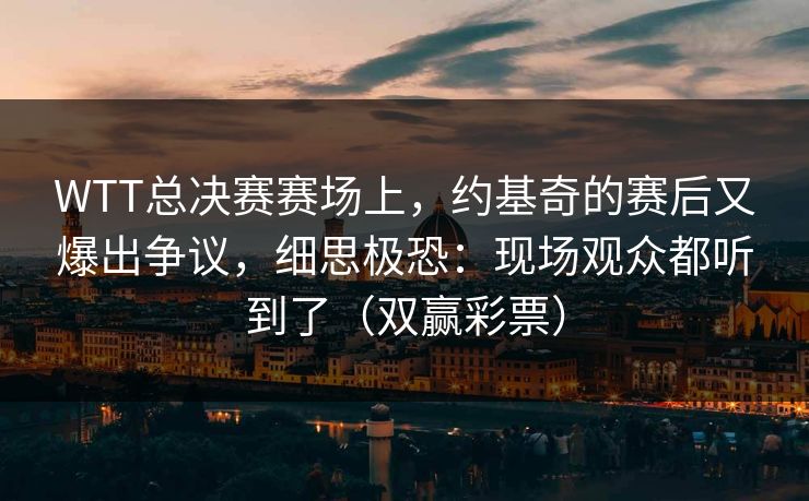 WTT总决赛赛场上，约基奇的赛后又爆出争议，细思极恐：现场观众都听到了（双赢彩票）