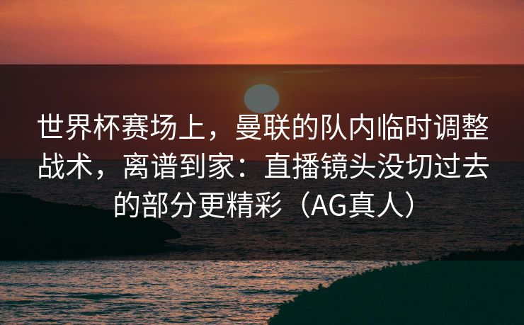 世界杯赛场上，曼联的队内临时调整战术，离谱到家：直播镜头没切过去的部分更精彩（AG真人）