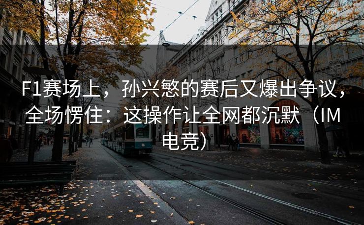 F1赛场上，孙兴慜的赛后又爆出争议，全场愣住：这操作让全网都沉默（IM电竞）
