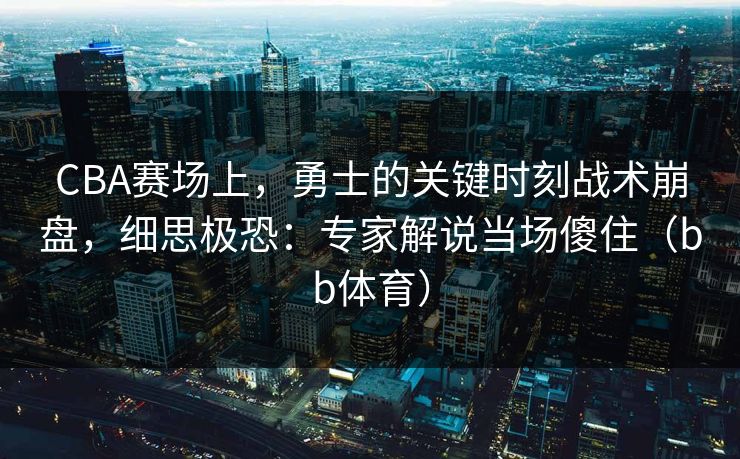 CBA赛场上，勇士的关键时刻战术崩盘，细思极恐：专家解说当场傻住（bb体育）