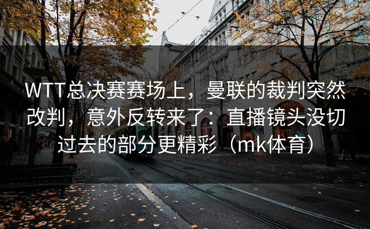 WTT总决赛赛场上，曼联的裁判突然改判，意外反转来了：直播镜头没切过去的部分更精彩（mk体育）