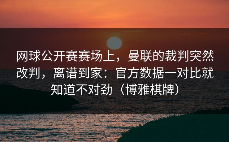 网球公开赛赛场上，曼联的裁判突然改判，离谱到家：官方数据一对比就知道不对劲（博雅棋牌）