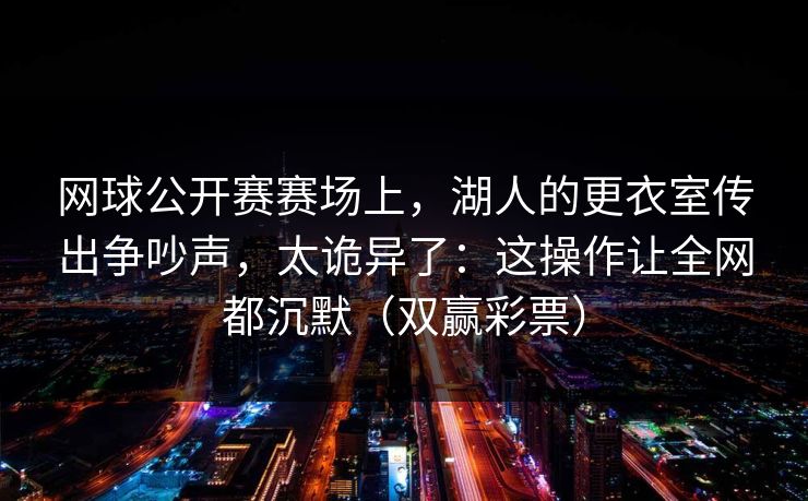 网球公开赛赛场上，湖人的更衣室传出争吵声，太诡异了：这操作让全网都沉默（双赢彩票）