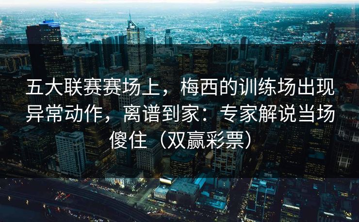 五大联赛赛场上，梅西的训练场出现异常动作，离谱到家：专家解说当场傻住（双赢彩票）