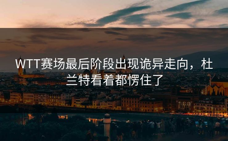 WTT赛场最后阶段出现诡异走向，杜兰特看着都愣住了