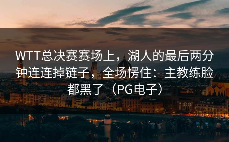 WTT总决赛赛场上，湖人的最后两分钟连连掉链子，全场愣住：主教练脸都黑了（PG电子）