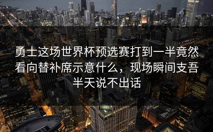勇士这场世界杯预选赛打到一半竟然看向替补席示意什么，现场瞬间支吾半天说不出话