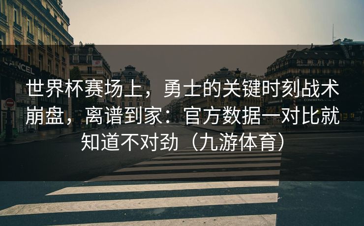 世界杯赛场上，勇士的关键时刻战术崩盘，离谱到家：官方数据一对比就知道不对劲（九游体育）