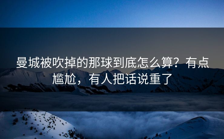 曼城被吹掉的那球到底怎么算？有点尴尬，有人把话说重了