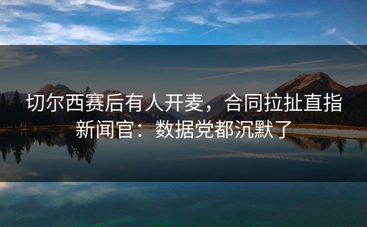 切尔西赛后有人开麦，合同拉扯直指新闻官：数据党都沉默了