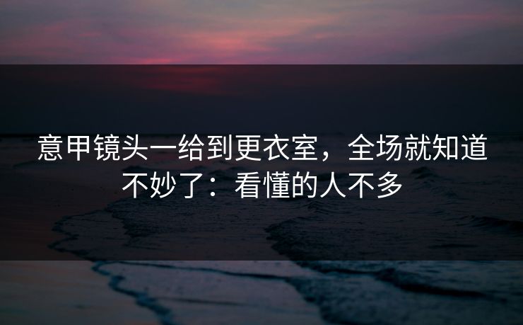 意甲镜头一给到更衣室，全场就知道不妙了：看懂的人不多