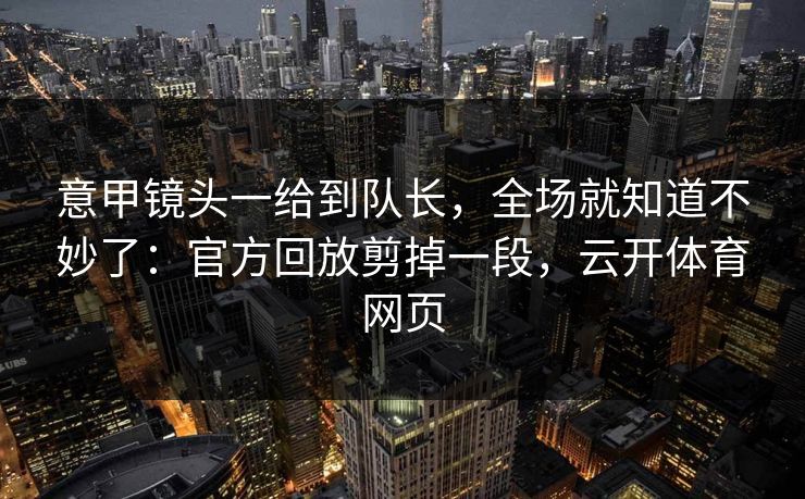 意甲镜头一给到队长，全场就知道不妙了：官方回放剪掉一段，云开体育网页