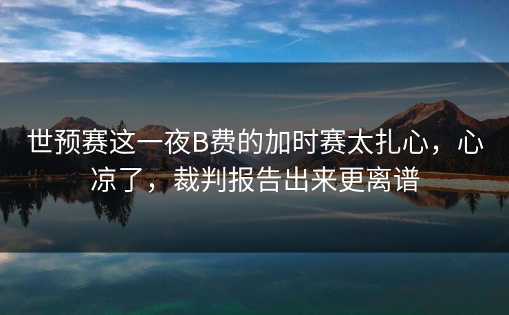 世预赛这一夜B费的加时赛太扎心，心凉了，裁判报告出来更离谱
