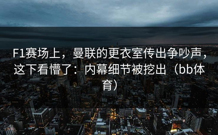 F1赛场上，曼联的更衣室传出争吵声，这下看懵了：内幕细节被挖出（bb体育）