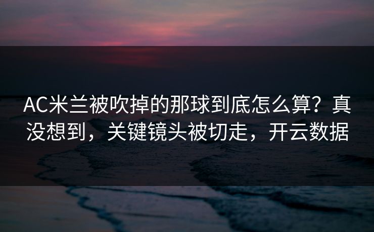 AC米兰被吹掉的那球到底怎么算？真没想到，关键镜头被切走，开云数据