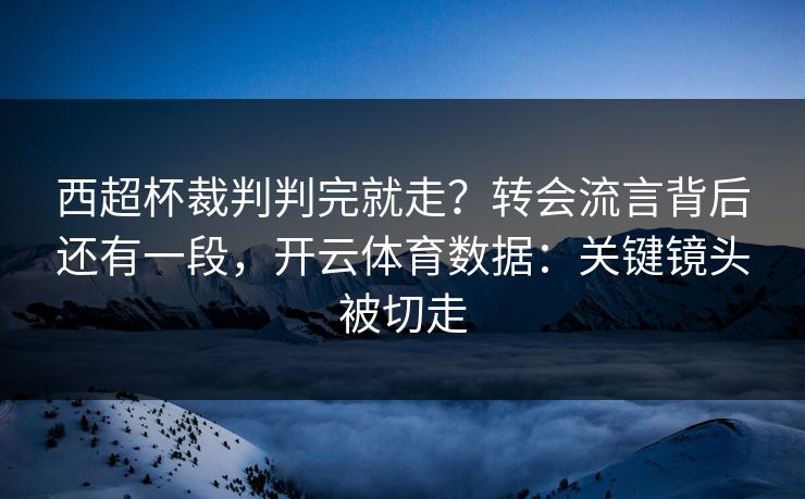 西超杯裁判判完就走？转会流言背后还有一段，开云体育数据：关键镜头被切走