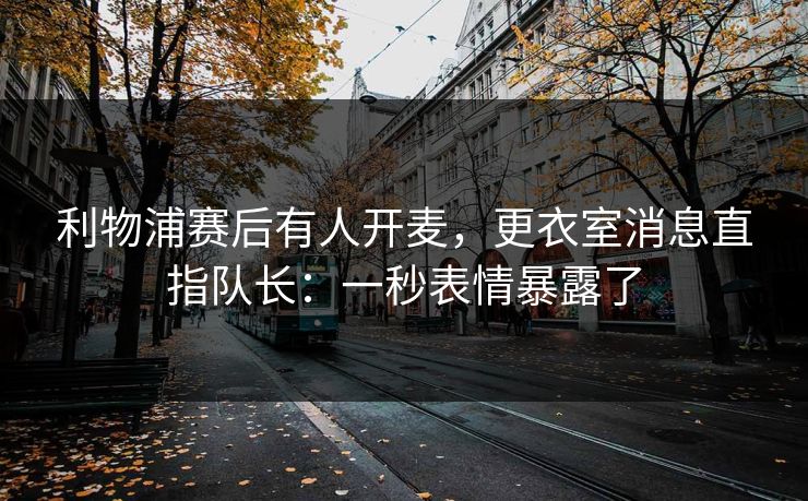 利物浦赛后有人开麦，更衣室消息直指队长：一秒表情暴露了