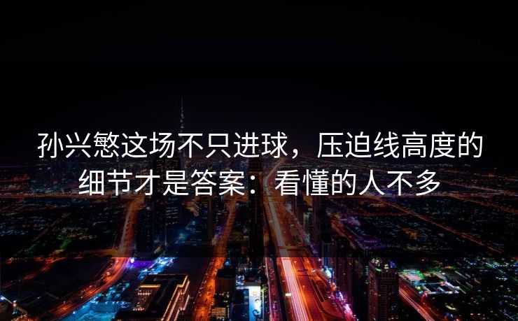 孙兴慜这场不只进球，压迫线高度的细节才是答案：看懂的人不多