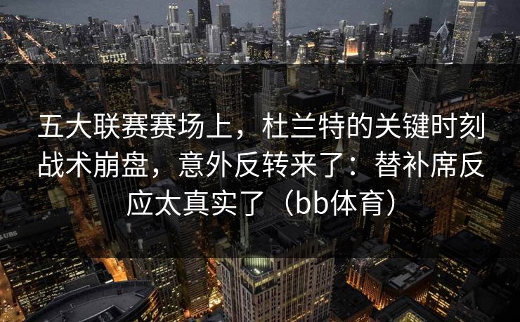 五大联赛赛场上，杜兰特的关键时刻战术崩盘，意外反转来了：替补席反应太真实了（bb体育）