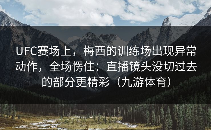 UFC赛场上，梅西的训练场出现异常动作，全场愣住：直播镜头没切过去的部分更精彩（九游体育）