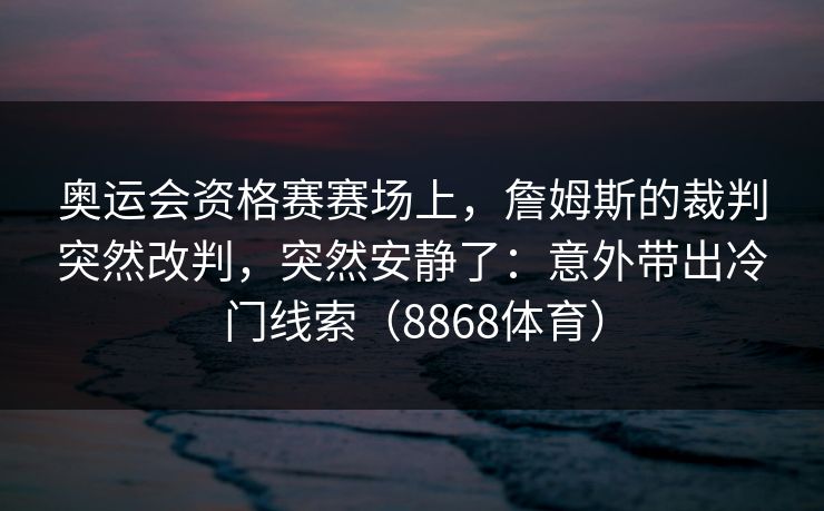 奥运会资格赛赛场上，詹姆斯的裁判突然改判，突然安静了：意外带出冷门线索（8868体育）