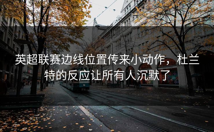 英超联赛边线位置传来小动作，杜兰特的反应让所有人沉默了