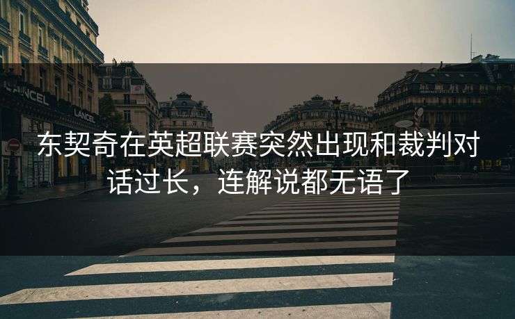 东契奇在英超联赛突然出现和裁判对话过长，连解说都无语了
