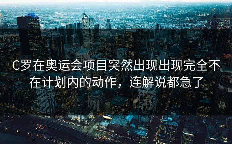 C罗在奥运会项目突然出现出现完全不在计划内的动作，连解说都急了