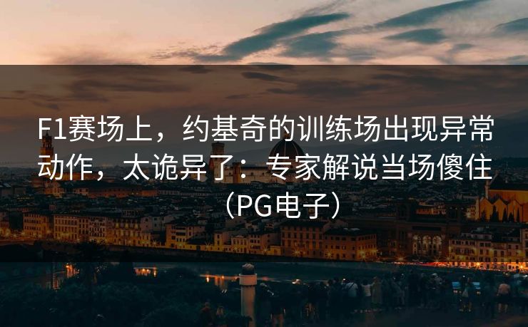 F1赛场上，约基奇的训练场出现异常动作，太诡异了：专家解说当场傻住（PG电子）