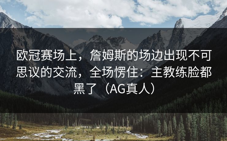 欧冠赛场上，詹姆斯的场边出现不可思议的交流，全场愣住：主教练脸都黑了（AG真人）