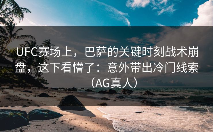 UFC赛场上，巴萨的关键时刻战术崩盘，这下看懵了：意外带出冷门线索（AG真人）