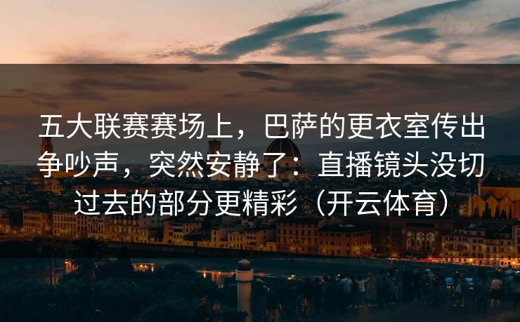 五大联赛赛场上，巴萨的更衣室传出争吵声，突然安静了：直播镜头没切过去的部分更精彩（开云体育）