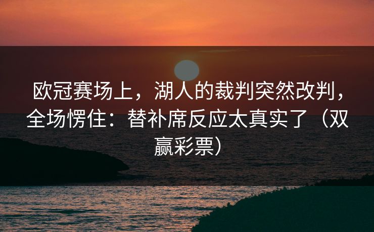 欧冠赛场上，湖人的裁判突然改判，全场愣住：替补席反应太真实了（双赢彩票）