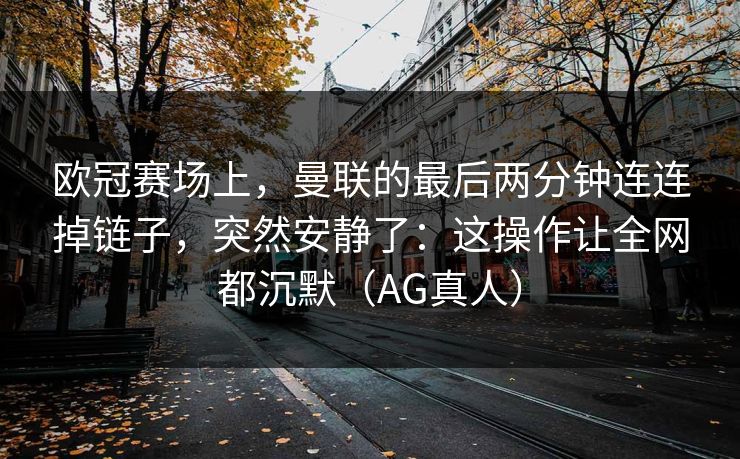 欧冠赛场上，曼联的最后两分钟连连掉链子，突然安静了：这操作让全网都沉默（AG真人）