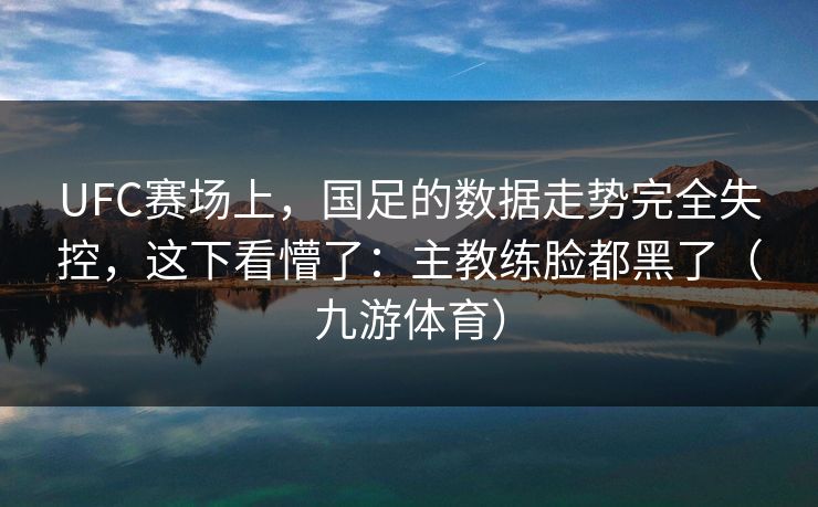 UFC赛场上，国足的数据走势完全失控，这下看懵了：主教练脸都黑了（九游体育）