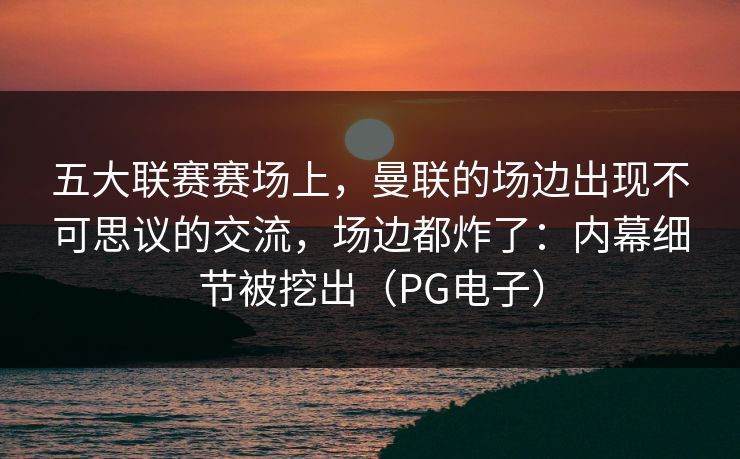 五大联赛赛场上，曼联的场边出现不可思议的交流，场边都炸了：内幕细节被挖出（PG电子）