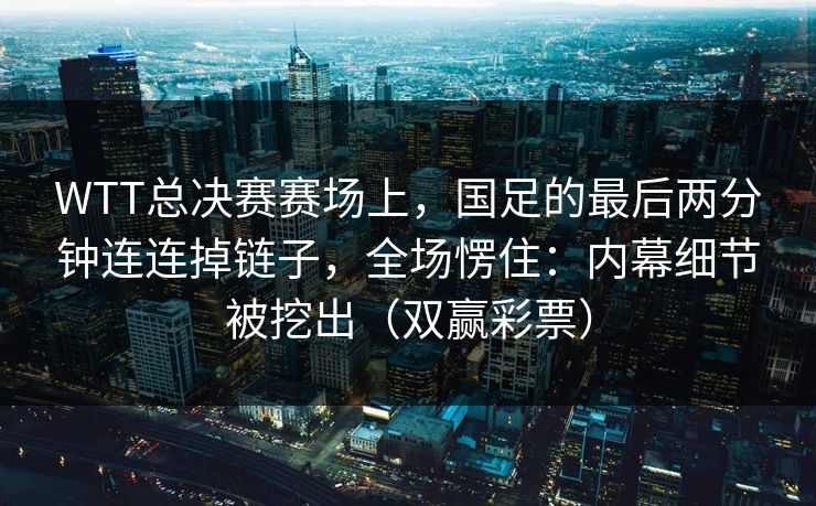 WTT总决赛赛场上,国足的最后两分钟连连掉链子,全场愣住:内幕细节被挖出(双赢彩票) WTT总决赛赛场上,国足的最后两分钟连连掉链子,全场愣住:内幕细节被挖出(双赢彩票)