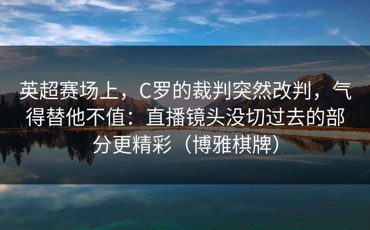 英超赛场上，C罗的裁判突然改判，气得替他不值：直播镜头没切过去的部分更精彩（博雅棋牌）