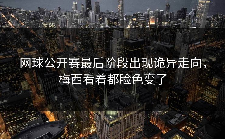 网球公开赛最后阶段出现诡异走向,梅西看着都脸色变了 网球公开赛最后阶段出现诡异走向,梅西看着都脸色变了