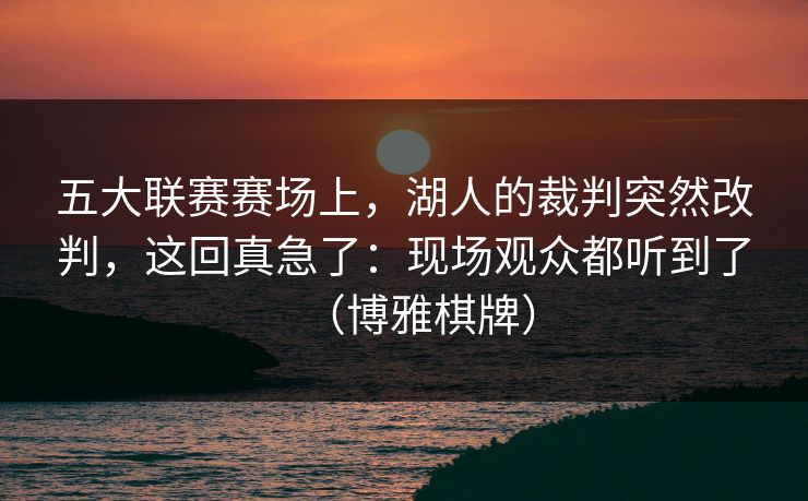五大联赛赛场上，湖人的裁判突然改判，这回真急了：现场观众都听到了（博雅棋牌）