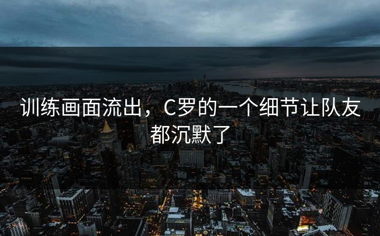 训练画面流出，C罗的一个细节让队友都沉默了