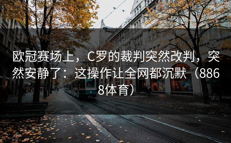 欧冠赛场上，C罗的裁判突然改判，突然安静了：这操作让全网都沉默（8868体育）
