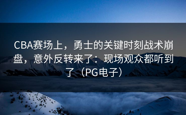 CBA赛场上，勇士的关键时刻战术崩盘，意外反转来了：现场观众都听到了（PG电子）