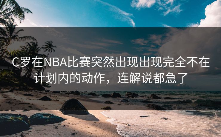 C罗在NBA比赛突然出现出现完全不在计划内的动作，连解说都急了