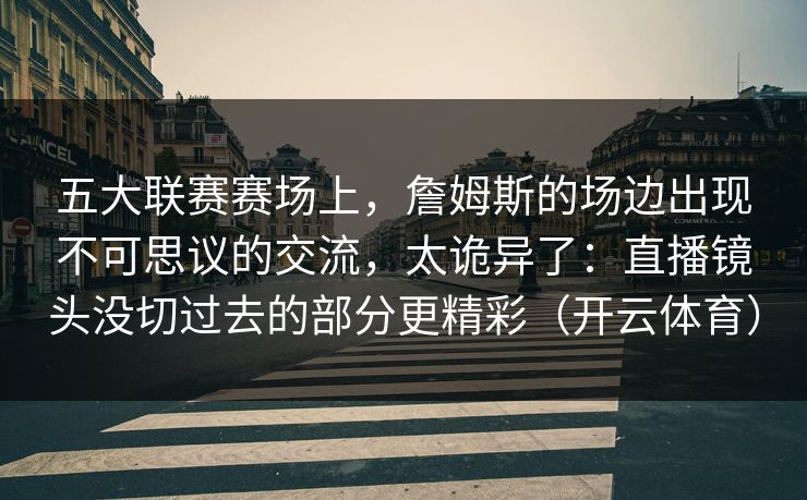 五大联赛赛场上，詹姆斯的场边出现不可思议的交流，太诡异了：直播镜头没切过去的部分更精彩（开云体育）