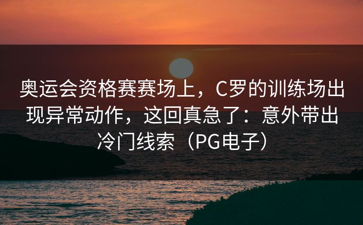 奥运会资格赛赛场上，C罗的训练场出现异常动作，这回真急了：意外带出冷门线索（PG电子）